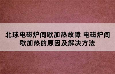 北球电磁炉间歇加热故障 电磁炉间歇加热的原因及解决方法